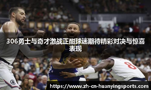 306勇士与奇才激战正酣球迷期待精彩对决与惊喜表现